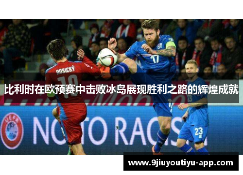 比利时在欧预赛中击败冰岛展现胜利之路的辉煌成就