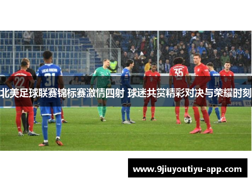 北美足球联赛锦标赛激情四射 球迷共赏精彩对决与荣耀时刻
