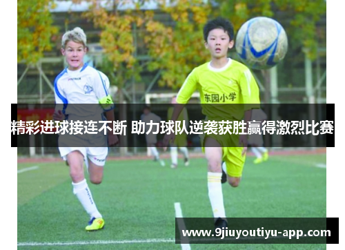 精彩进球接连不断 助力球队逆袭获胜赢得激烈比赛