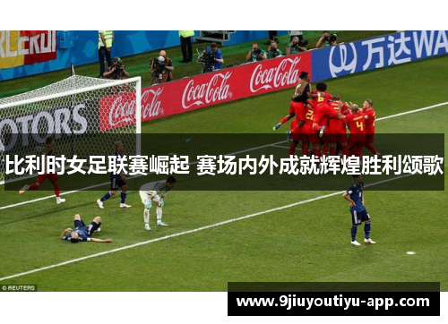 比利时女足联赛崛起 赛场内外成就辉煌胜利颂歌